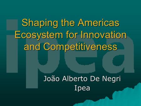 Shaping the Americas Ecosystem for Innovation and Competitiveness João Alberto De Negri Ipea.