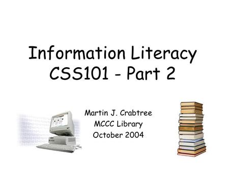 Information Literacy CSS101 - Part 2 Martin J. Crabtree MCCC Library October 2004.