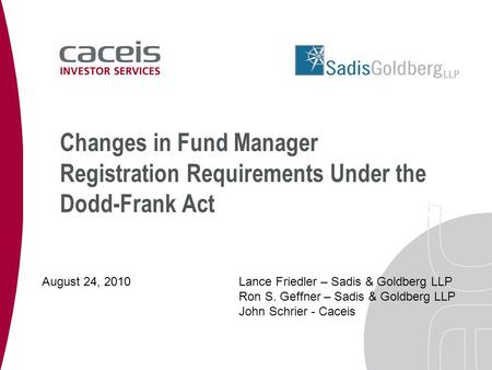 Changes in Fund Manager Registration Requirements Under the Dodd-Frank Act August 24, 2010Lance Friedler – Sadis & Goldberg LLP Ron S. Geffner – Sadis.