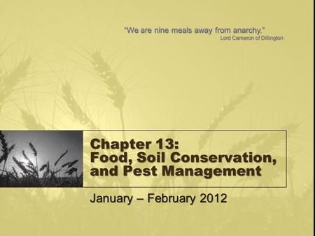 Chapter 13: Food, Soil Conservation, and Pest Management January – February 2012 “We are nine meals away from anarchy.” Lord Cameron of Dillington.