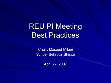REU PI Meeting Best Practices Chair: Masoud Milani Scribe: Behrooz Shirazi April 27, 2007.