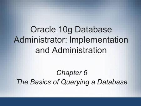 Oracle 10g Database Administrator: Implementation and Administration Chapter 6 The Basics of Querying a Database.