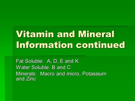 Vitamin and Mineral Information continued Fat Soluble: A, D, E and K Water Soluble: B and C Minerals: Macro and micro, Potassium and Zinc.