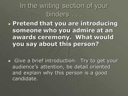 In the writing section of your binders...  Pretend that you are introducing someone who you admire at an awards ceremony. What would you say about this.