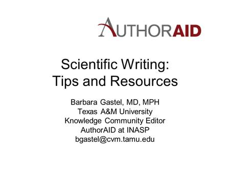 Scientific Writing: Tips and Resources Barbara Gastel, MD, MPH Texas A&M University Knowledge Community Editor AuthorAID at INASP