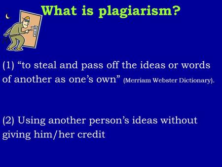 What is plagiarism? (1) “to steal and pass off the ideas or words of another as one’s own” (Merriam Webster Dictionary). (2) Using another person’s ideas.