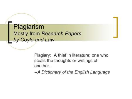 Plagiarism Mostly from Research Papers by Coyle and Law Plagiary: A thief in literature; one who steals the thoughts or writings of another. --A Dictionary.