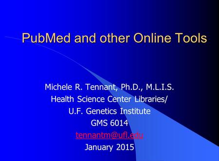 PubMed and other Online Tools Michele R. Tennant, Ph.D., M.L.I.S. Health Science Center Libraries/ U.F. Genetics Institute GMS 6014 January.