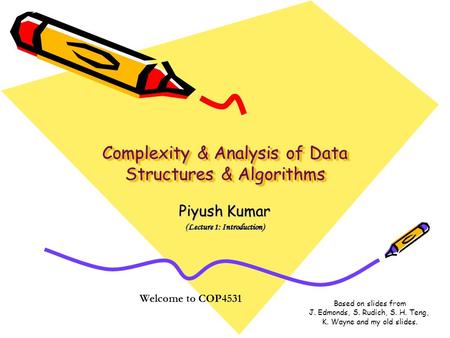 Complexity & Analysis of Data Structures & Algorithms Piyush Kumar (Lecture 1: Introduction) Welcome to COP4531 Based on slides from J. Edmonds, S. Rudich,