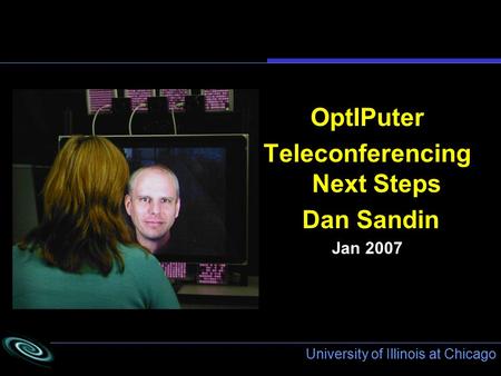 University of Illinois at Chicago OptIPuter Teleconferencing Next Steps Dan Sandin Jan 2007.