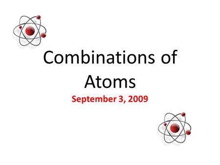 Combinations of Atoms September 3, 2009. Compounds When the atoms of more than one element combine, they form a compound. Examples: Water (H 2 0)= 2 Hydrogen+