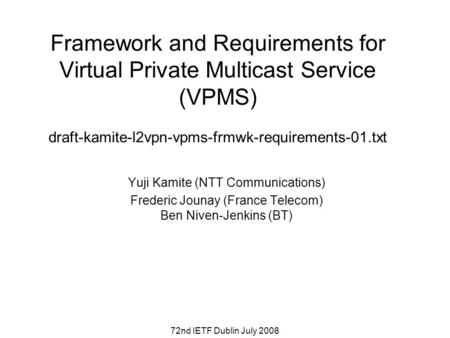 72nd IETF Dublin July 2008 Framework and Requirements for Virtual Private Multicast Service (VPMS) draft-kamite-l2vpn-vpms-frmwk-requirements-01.txt Yuji.