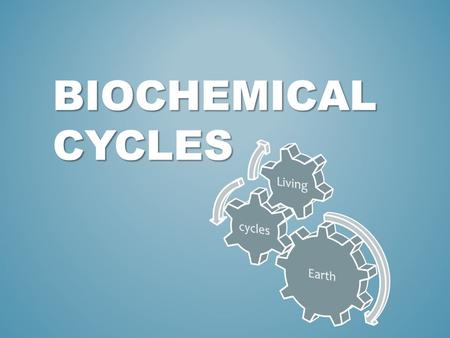 BioChemical Cycles Earth cycles Living.