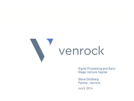Signal Processing and Early Stage Venture Capital Steve Goldberg Partner, Venrock July 9, 2014 1.