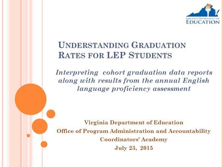 U NDERSTANDING G RADUATION R ATES FOR LEP S TUDENTS Interpreting cohort graduation data reports along with results from the annual English language proficiency.