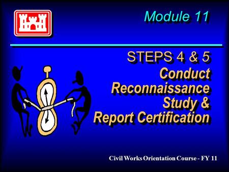 Module 11 STEPS 4 & 5 Conduct Reconnaissance Study & Report Certification Civil Works Orientation Course - FY 11.