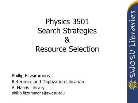 Physics 3501 Search Strategies & Resource Selection Phillip Fitzsimmons Reference and Digitization Librarian Al Harris Library