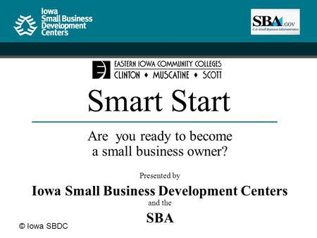 © Iowa SBDC Smart Start Are you ready to become a small business owner? Presented by Iowa Small Business Development Centers and the SBA.