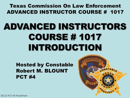 BCCO PCT #4 PowerPoint Texas Commission On Law Enforcement ADVANCED INSTRUCTOR COURSE # 1017 Hosted by Constable Robert M. BLOUNT PCT #4.