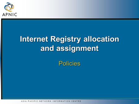 A S I A P A C I F I C N E T W O R K I N F O R M A T I O N C E N T R E Internet Registry allocation and assignment Policies.