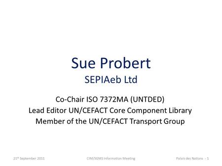 Sue Probert SEPIAeb Ltd Co-Chair ISO 7372MA (UNTDED) Lead Editor UN/CEFACT Core Component Library Member of the UN/CEFACT Transport Group 21 st September.