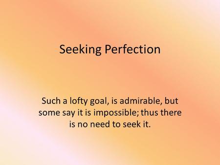 Seeking Perfection Such a lofty goal, is admirable, but some say it is impossible; thus there is no need to seek it.