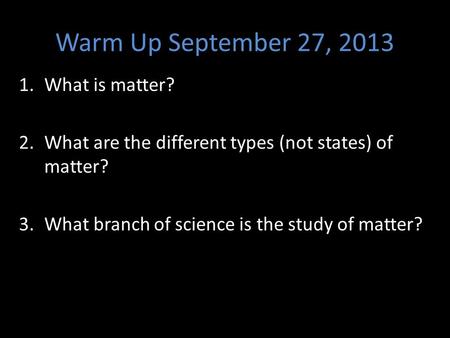 Warm Up September 27, 2013 1.What is matter? 2.What are the different types (not states) of matter? 3.What branch of science is the study of matter?