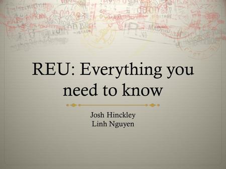 REU: Everything you need to know Josh Hinckley Linh Nguyen.