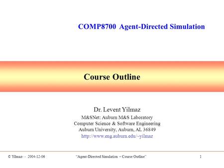 © Yilmaz- - 2004-12-06 “Agent-Directed Simulation – Course Outline” 1 Course Outline Dr. Levent Yilmaz M&SNet: Auburn M&S Laboratory Computer Science &