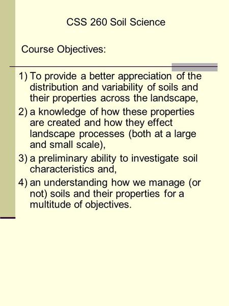 CSS 260 Soil Science Course Objectives: 1)To provide a better appreciation of the distribution and variability of soils and their properties across the.