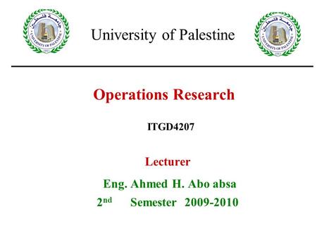 Operations Research Lecturer Eng. Ahmed H. Abo absa 2 nd Semester 2009-2010 ITGD4207 University of Palestine.