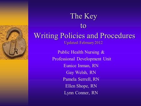 The Key to Writing Policies and Procedures Updated: February 2012 Public Health Nursing & Professional Development Unit Eunice Inman, RN Gay Welsh, RN.