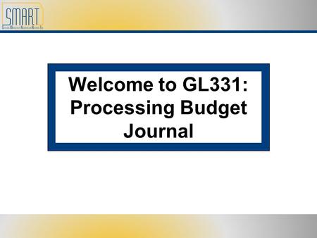 Welcome to GL331: Processing Budget Journal. Please set cell phones and pagers to silent Refrain from side discussions. We all want to hear what you have.
