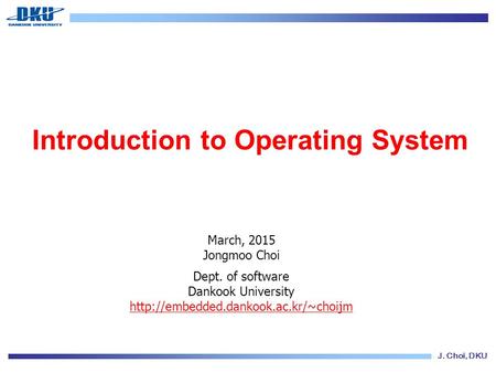 J. Choi, DKU Introduction to Operating System March, 2015 Jongmoo Choi Dept. of software Dankook University
