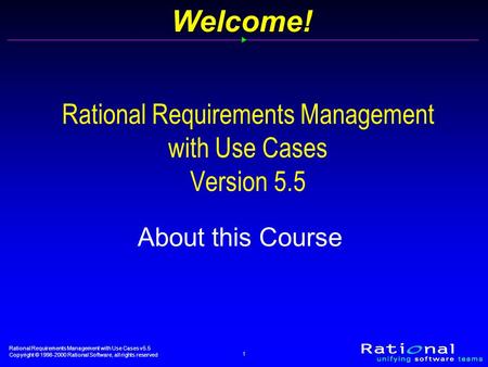 Rational Requirements Management with Use Cases v5.5 Copyright © 1998-2000 Rational Software, all rights reserved 1Welcome! Rational Requirements Management.