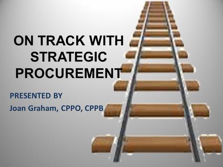 ON TRACK WITH STRATEGIC PROCUREMENT PRESENTED BY Joan Graham, CPPO, CPPB.