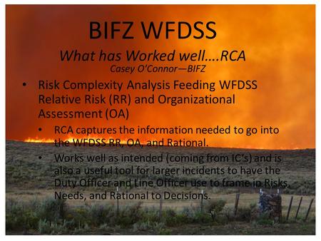 BIFZ WFDSS What has Worked well….RCA Casey O’Connor—BIFZ Risk Complexity Analysis Feeding WFDSS Relative Risk (RR) and Organizational Assessment (OA) RCA.