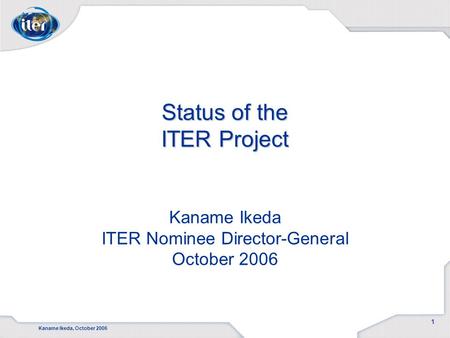 Kaname Ikeda, October 2006 1 Status of the ITER Project Status of the ITER Project Kaname Ikeda ITER Nominee Director-General October 2006.