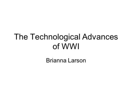 The Technological Advances of WWI Brianna Larson.