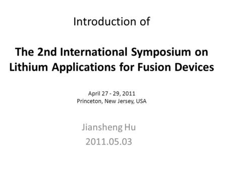 Introduction of The 2nd International Symposium on Lithium Applications for Fusion Devices April 27 - 29, 2011 Princeton, New Jersey, USA Jiansheng Hu.