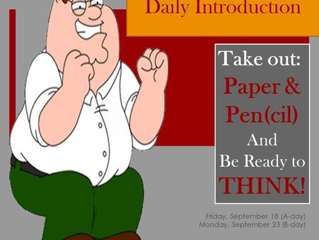 Daily Introduction Friday, September 18 (A-day) Monday, September 23 (B-day) Take out: Paper & Pen(cil) And Be Ready to THINK!