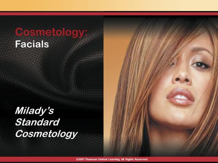 Cosmetology: Facials ©2007 Thomson Delmar Learning. All Rights Reserved Milady’s Standard Cosmetology.