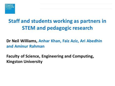 Staff and students working as partners in STEM and pedagogic research Dr Neil Williams, Anhar Khan, Faiz Aziz, Ari Abedhin and Aminur Rahman Faculty of.