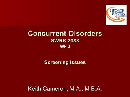 Concurrent Disorders SWRK 2083 Wk 3 Screening Issues Keith Cameron, M.A., M.B.A.