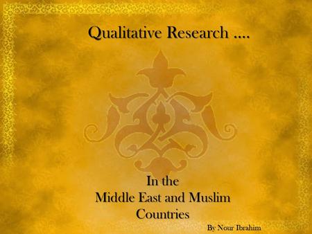Qualitative Research …. Qualitative Research …. In the Middle East and Muslim Countries By Nour Ibrahim.