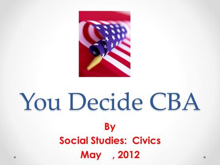 You Decide CBA By Social Studies: Civics May, 2012.