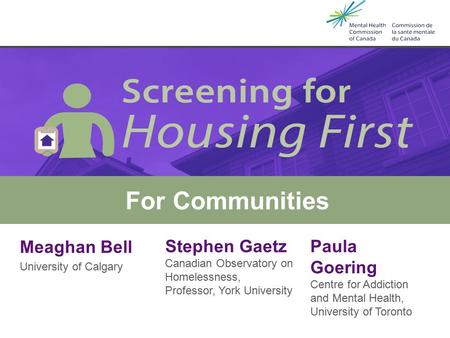 Meaghan Bell University of Calgary Housing First & Screening Tools For Communities Stephen Gaetz Canadian Observatory on Homelessness, Professor, York.