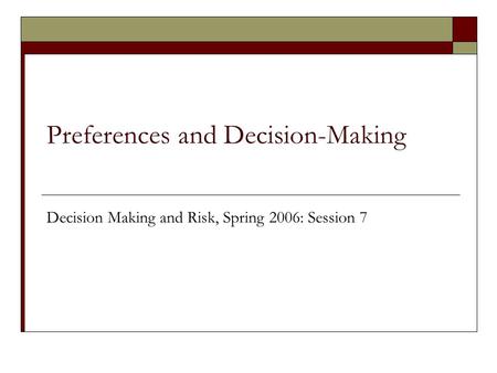 Preferences and Decision-Making Decision Making and Risk, Spring 2006: Session 7.