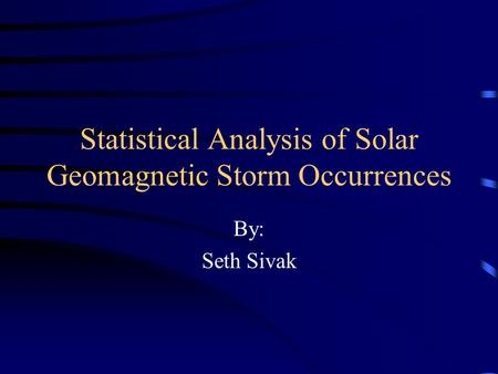 Statistical Analysis of Solar Geomagnetic Storm Occurrences By: Seth Sivak.