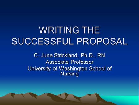 WRITING THE SUCCESSFUL PROPOSAL C. June Strickland, Ph.D., RN Associate Professor University of Washington School of Nursing.